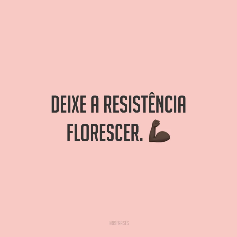 Deixe a resistência florescer. 💪🏿