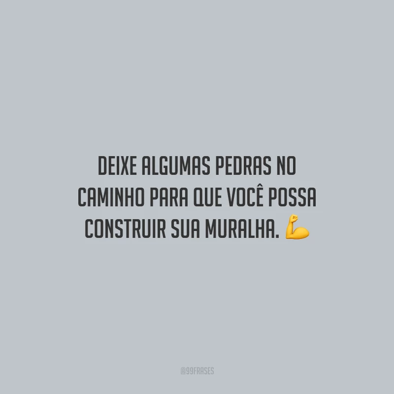 Deixe algumas pedras no caminho para que você possa construir sua muralha.