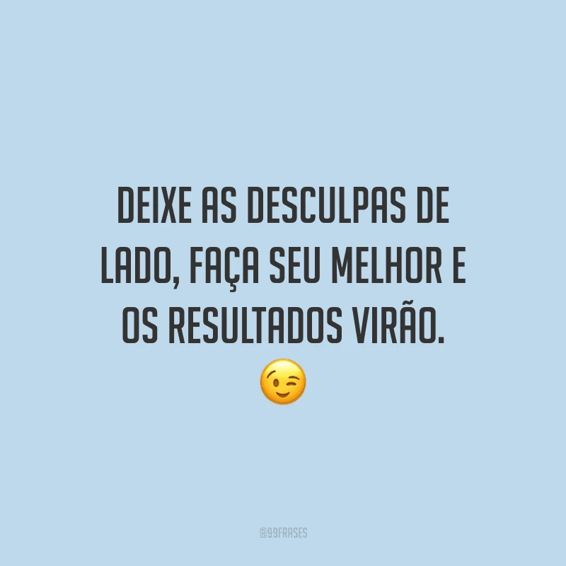 Deixe as desculpas de lado, faça seu melhor e os resultados virão.