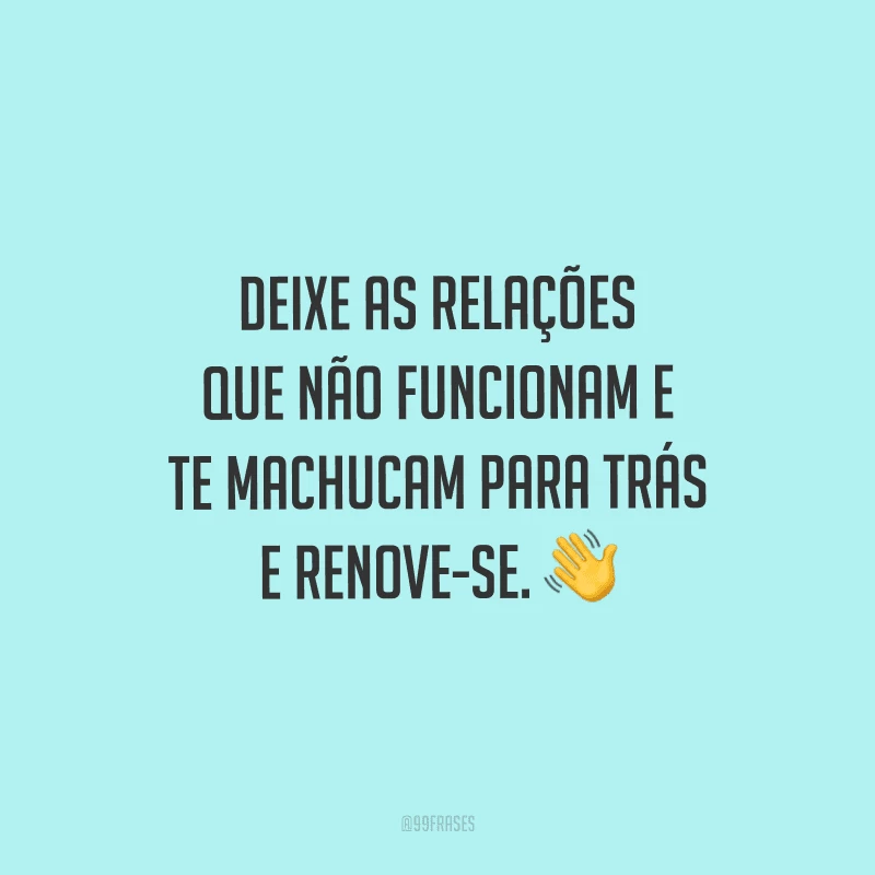 Deixe as relações que não funcionam e te machucam para trás e renove-se. 