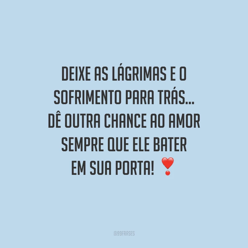 Deixe as lágrimas e o sofrimento para trás... Dê outra chance ao amor sempre que ele bater em sua porta!