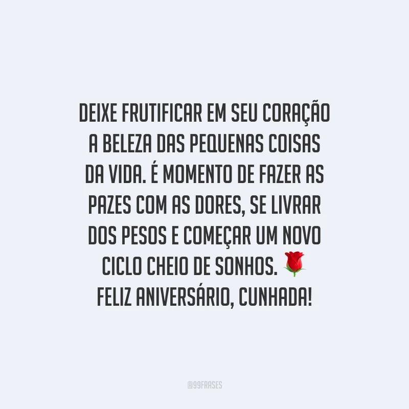 Deixe frutificar em seu coração a beleza das pequenas coisas da vida. É momento de fazer as pazes com as dores, se livrar dos pesos e começar um novo ciclo cheio de sonhos. Feliz aniversário, cunhada!