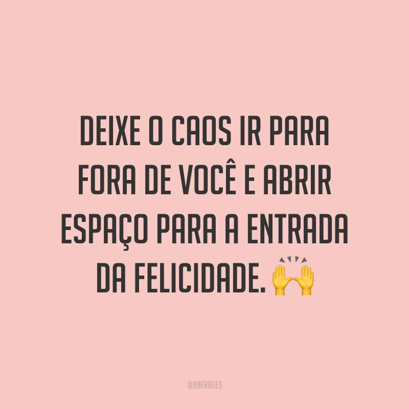 Deixe o caos ir para fora de você e abrir espaço para a entrada da felicidade. 🙌