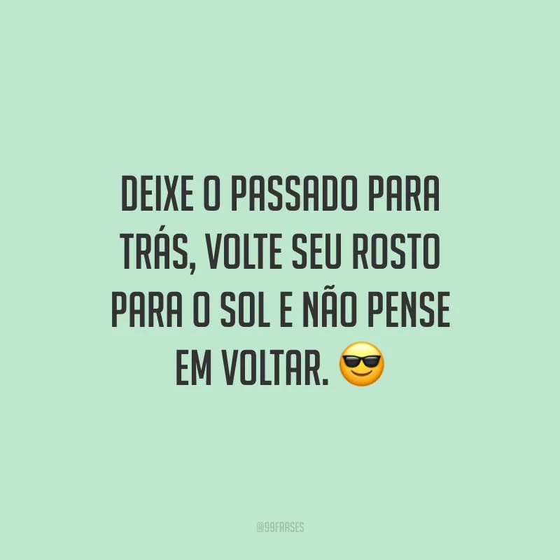 Deixe o passado para trás, volte seu rosto para o sol e não pense em voltar.