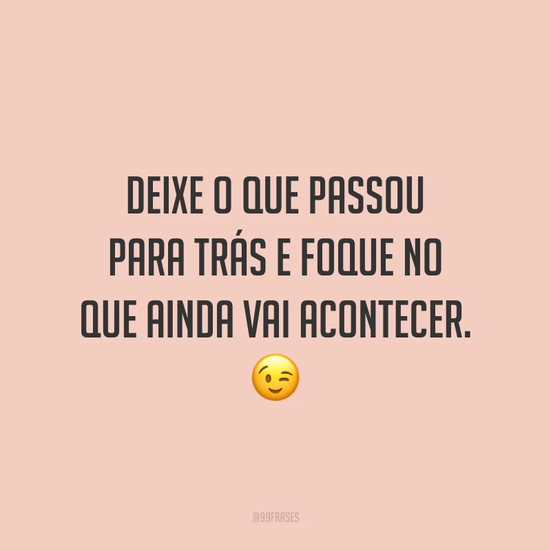 Deixe o que passou para trás e foque no que ainda vai acontecer. ?