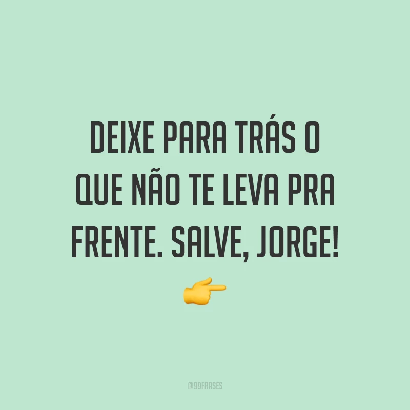 Deixe para trás o que não te leva pra frente. Salve, Jorge!