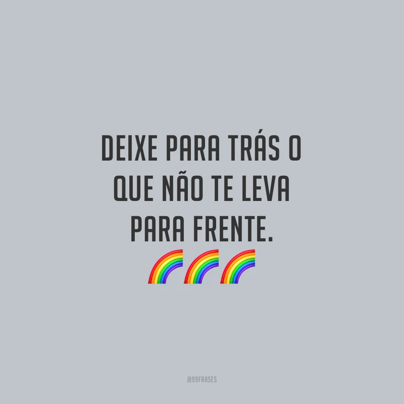 Deixe para trás o que não te leva para frente.