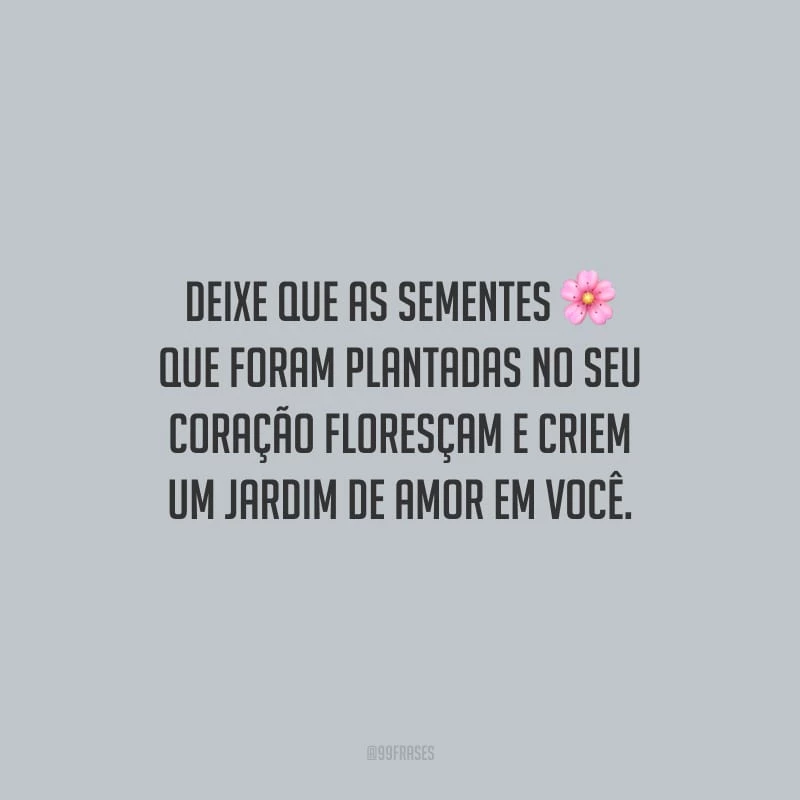 Deixe que as sementes que foram plantadas no seu coração floresçam e criem um jardim de amor em você.