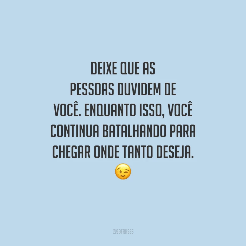 Deixe que as pessoas duvidem de você. Enquanto isso, você continua batalhando para chegar onde tanto deseja.