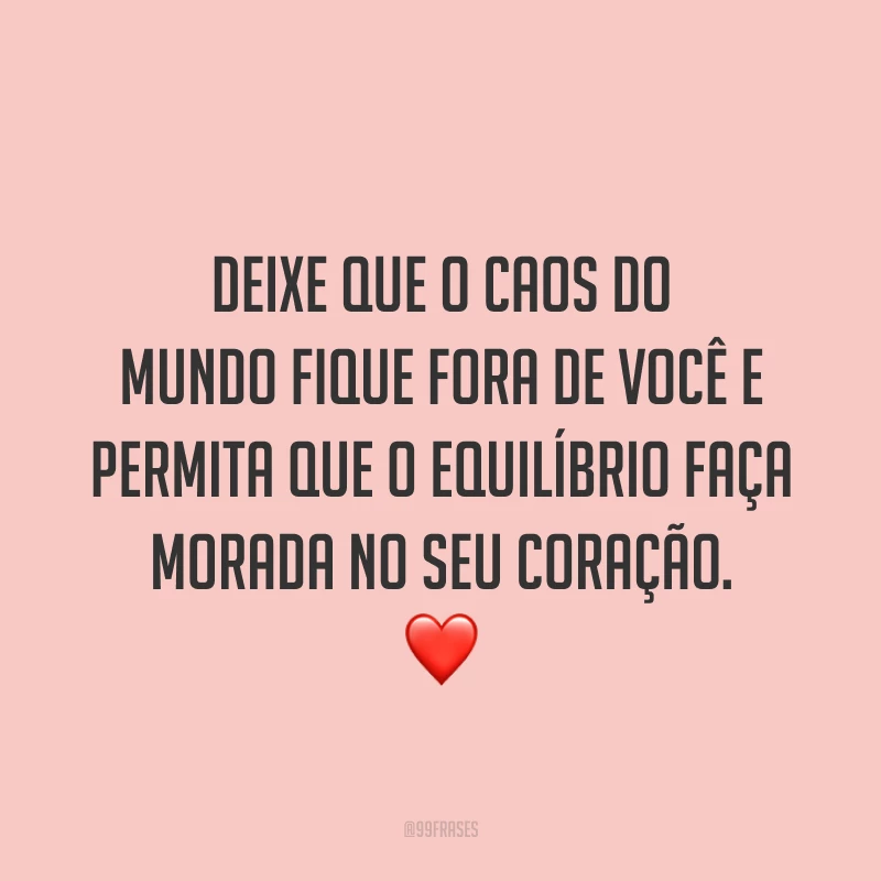Deixe que o caos do mundo fique fora de você e permita que o equilíbrio faça morada no seu coração. ❤️
