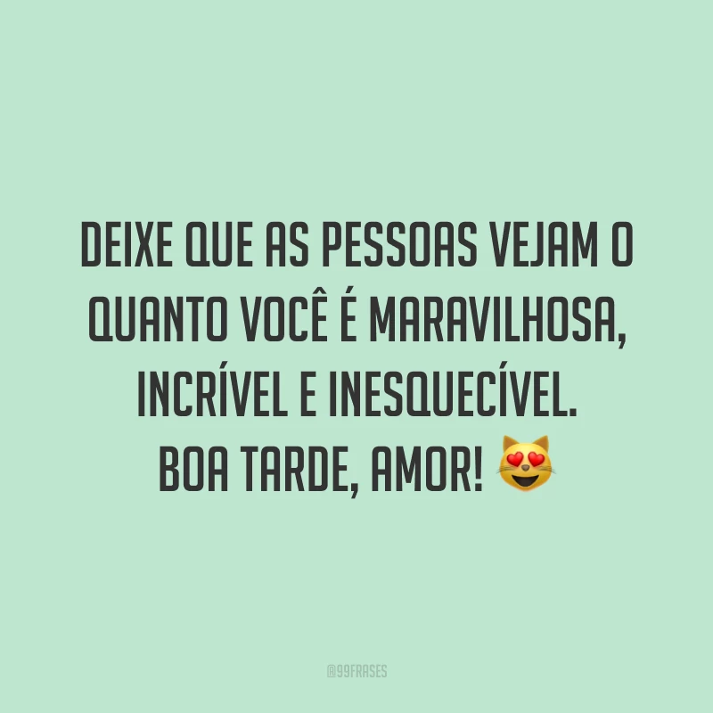 Deixe que as pessoas vejam o quanto você é maravilhosa, incrível e inesquecível. Boa tarde, amor! 😻