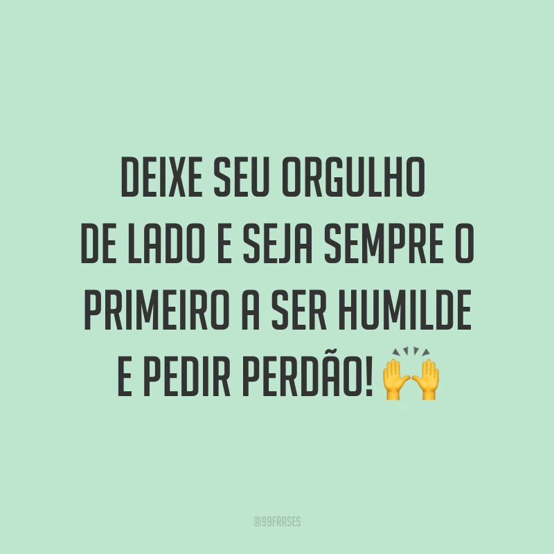 Deixe seu orgulho de lado e seja sempre o primeiro a ser humilde e pedir perdão! ?