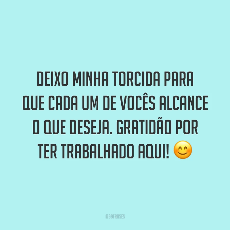 Deixo minha torcida para que cada um de vocês alcance o que deseja. Gratidão por ter trabalhado aqui! 😊