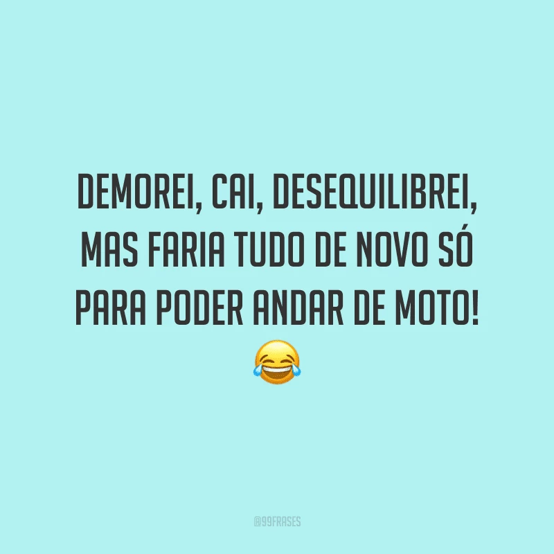 Demorei, cai, desequilibrei, mas faria tudo de novo só para poder andar de moto!