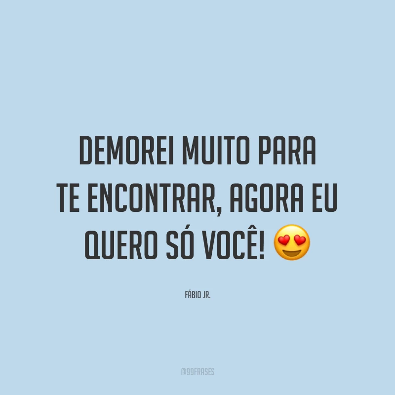 Demorei muito para te encontrar, agora eu quero só você! 😍