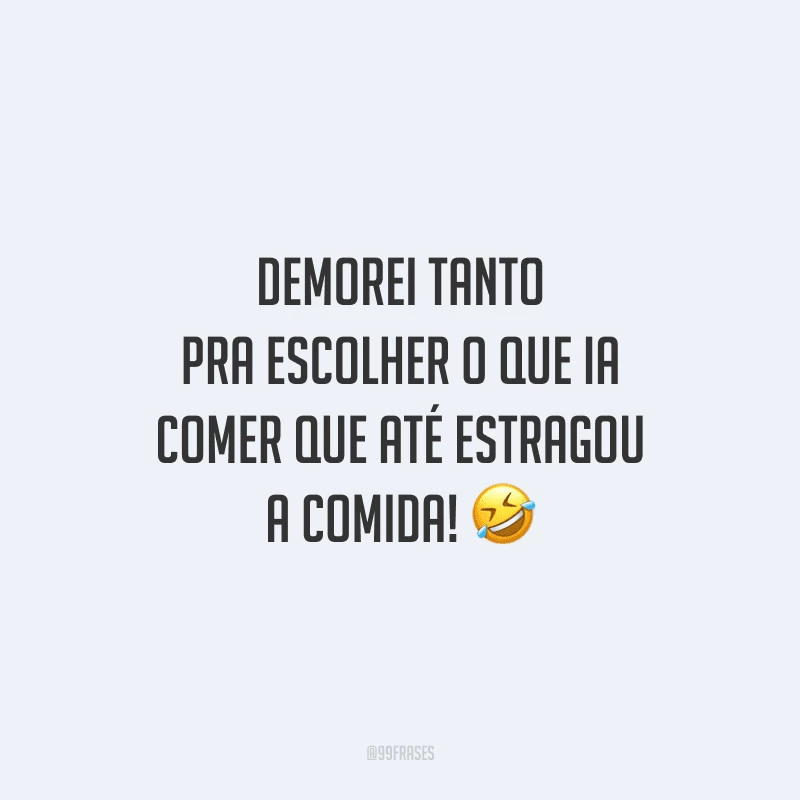 Demorei tanto pra escolher o que ia comer que até estragou a comida!