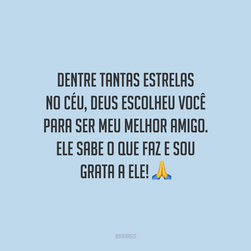 Dentre tantas estrelas no céu, Deus escolheu você para ser meu melhor amigo. Ele sabe o que faz e sou grata a Ele! 