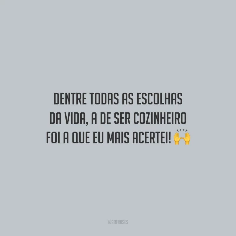 Dentre todas as escolhas da vida, a de ser cozinheiro foi a que eu mais acertei!