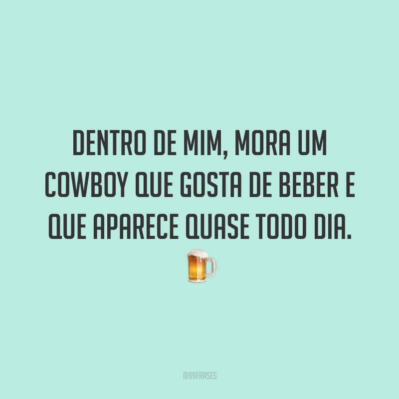 Dentro de mim, mora um cowboy que gosta de beber e que aparece quase todo dia. 🍺