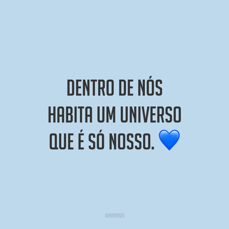 Dentro de nós habita um universo que é só nosso.