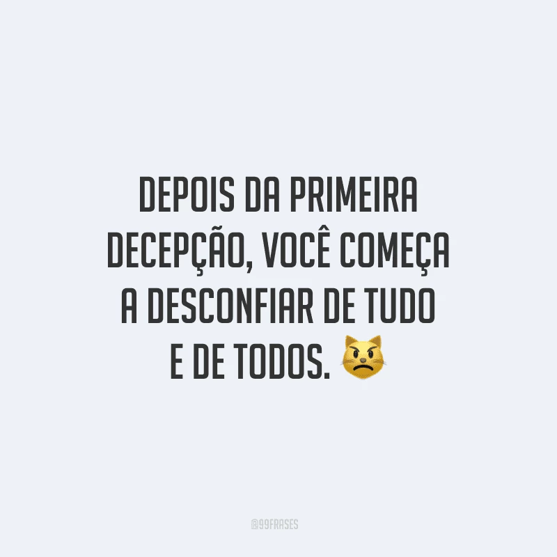 Depois da primeira decepção, você começa a desconfiar de tudo e de todos.