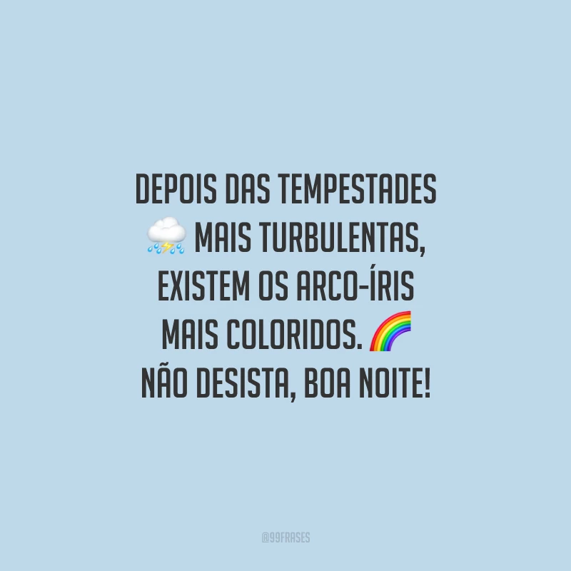 Depois das tempestades mais turbulentas, existem os arco-íris mais coloridos. Não desista, boa noite! 