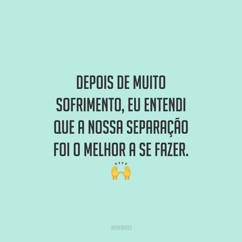 Depois de muito sofrimento, eu entendi que a nossa separação foi o melhor a se fazer. 
