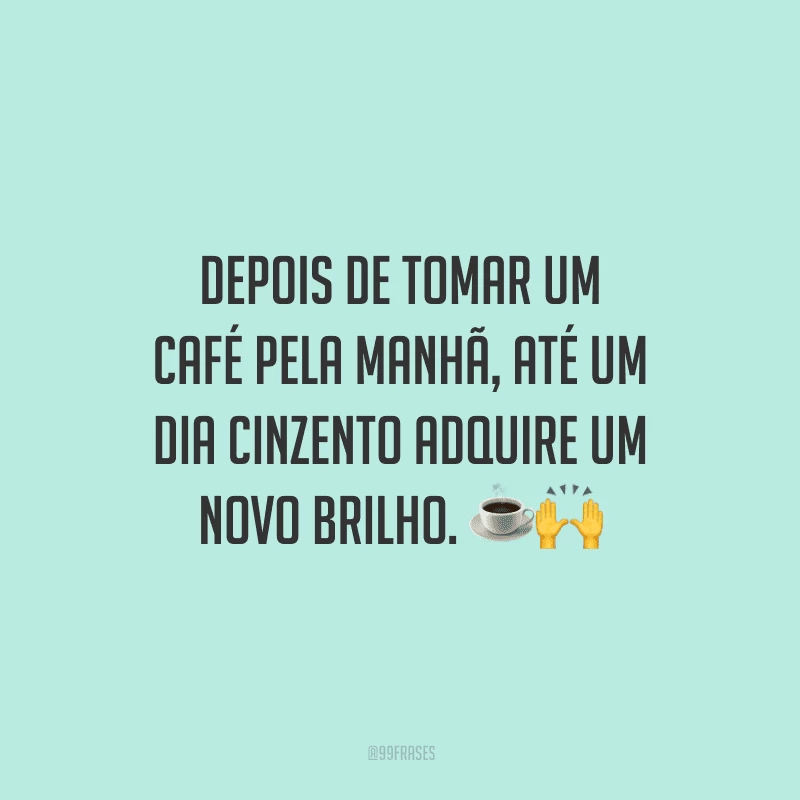 Depois de tomar um café pela manhã, até um dia cinzento adquire um novo brilho. 