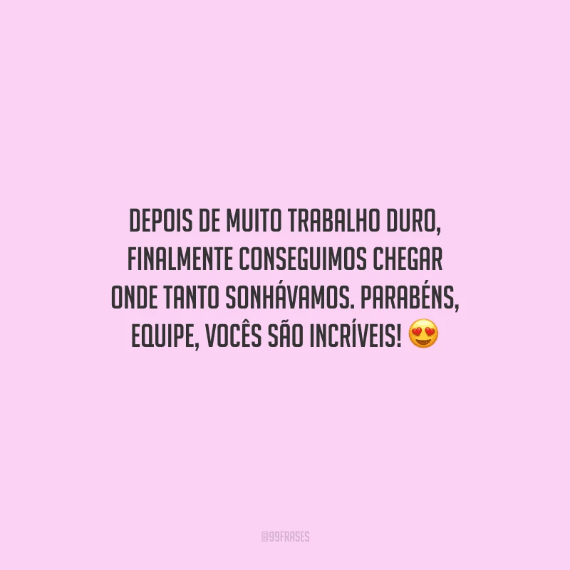 Depois de muito trabalho duro, finalmente conseguimos chegar onde tanto sonhávamos. Parabéns, equipe, vocês são incríveis!