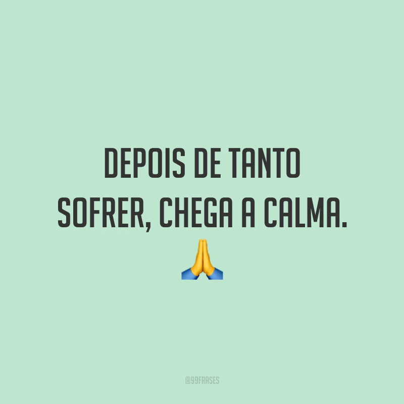 Depois de tanto sofrer, chega a calma. 🙏
