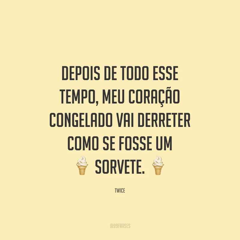 Depois de todo esse tempo, meu coração congelado vai derreter como se fosse um sorvete.