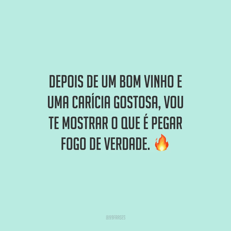 Depois de um bom vinho e uma carícia gostosa, vou te mostrar o que é pegar fogo de verdade.