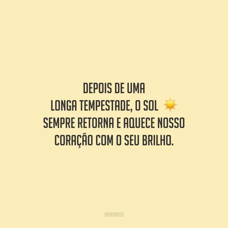 Depois de uma longa tempestade, o sol sempre retorna e aquece nosso coração com o seu brilho. 