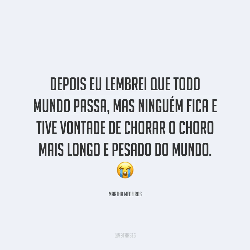 Depois eu lembrei que todo mundo passa, mas ninguém fica e tive vontade de chorar o choro mais longo e pesado do mundo.