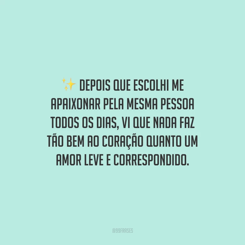 Depois que escolhi me apaixonar pela mesma pessoa todos os dias, vi que nada faz tão bem ao coração quanto um amor leve e correspondido.
