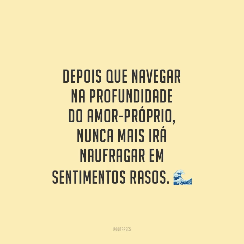 Depois que navegar na profundidade do amor-próprio, nunca mais irá naufragar em sentimentos rasos.