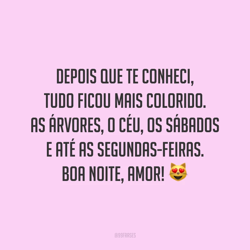 Depois que te conheci, tudo ficou mais colorido. As árvores, o céu, os sábados e até as segundas-feiras. Boa noite, amor!