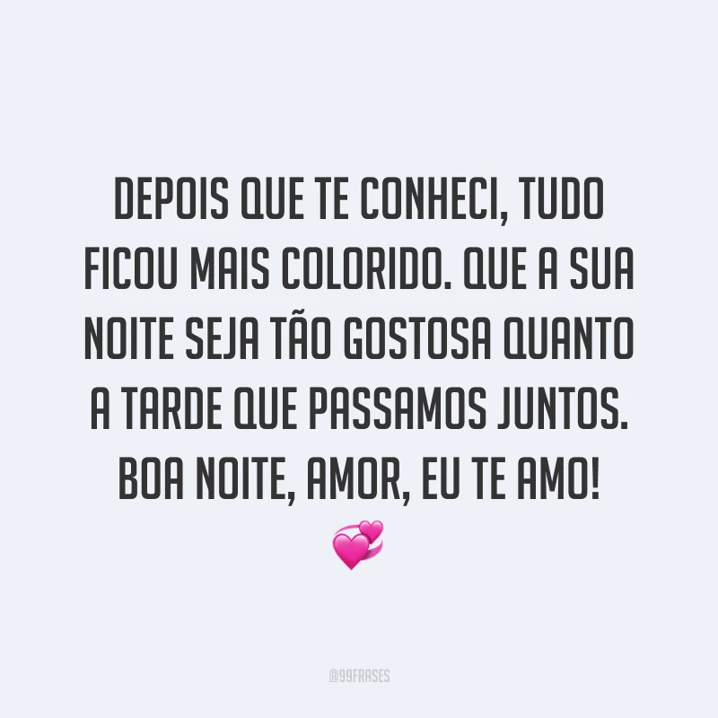 Depois que te conheci, tudo ficou mais colorido. Que a sua noite seja tão gostosa quanto a tarde que passamos juntos. Boa noite, amor, eu te amo! 💞