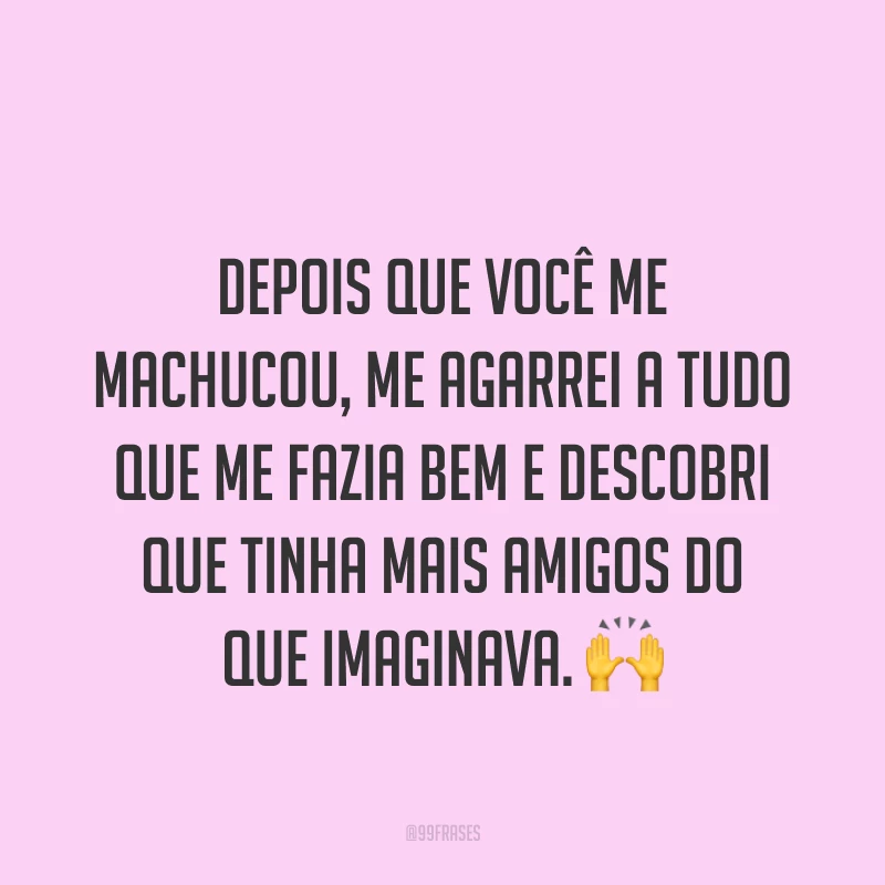 Depois que você me machucou, me agarrei a tudo que me fazia bem e descobri que tinha mais amigos do que imaginava. ?