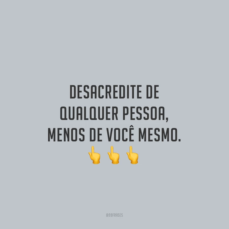 Desacredite de qualquer pessoa, menos de você mesmo.