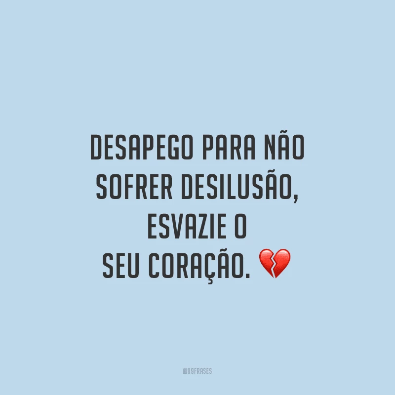 Desapego para não sofrer desilusão, esvazie o seu coração.