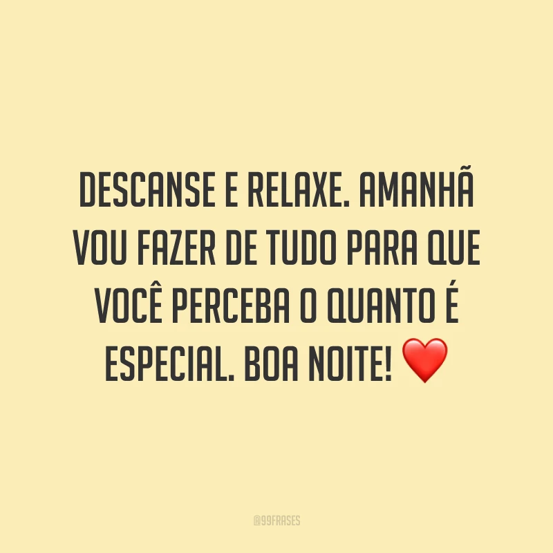Descanse e relaxe. Amanhã vou fazer de tudo para que você perceba o quanto é especial. Boa noite! ❤️