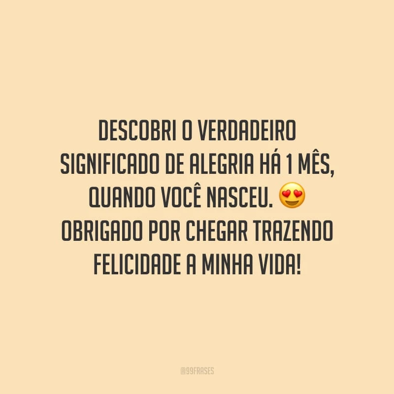 Descobri o verdadeiro significado de alegria há 1 mês, quando você nasceu. Obrigado por chegar trazendo felicidade a minha vida!