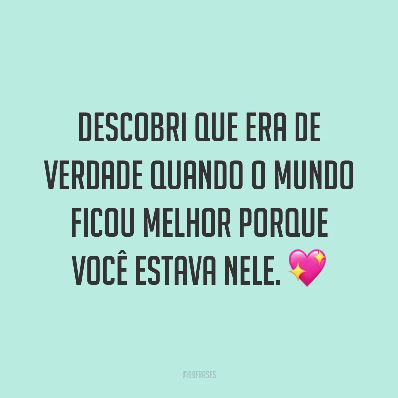 Descobri que era de verdade quando o mundo ficou melhor porque você estava nele. 💖