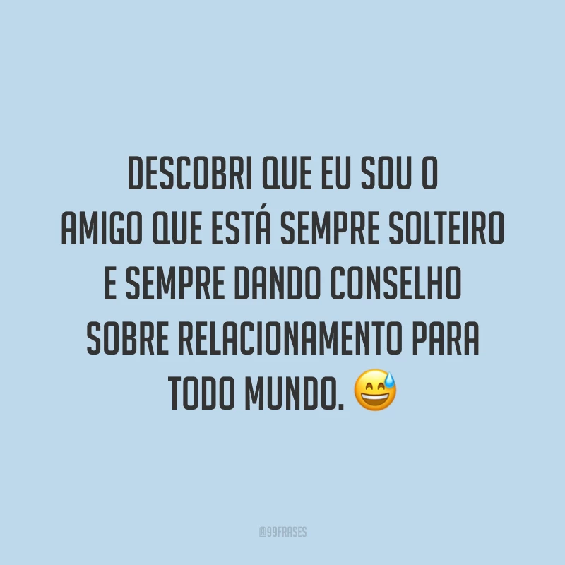 Descobri que eu sou o amigo que está sempre solteiro e sempre dando conselho sobre relacionamento para todo mundo. 😅