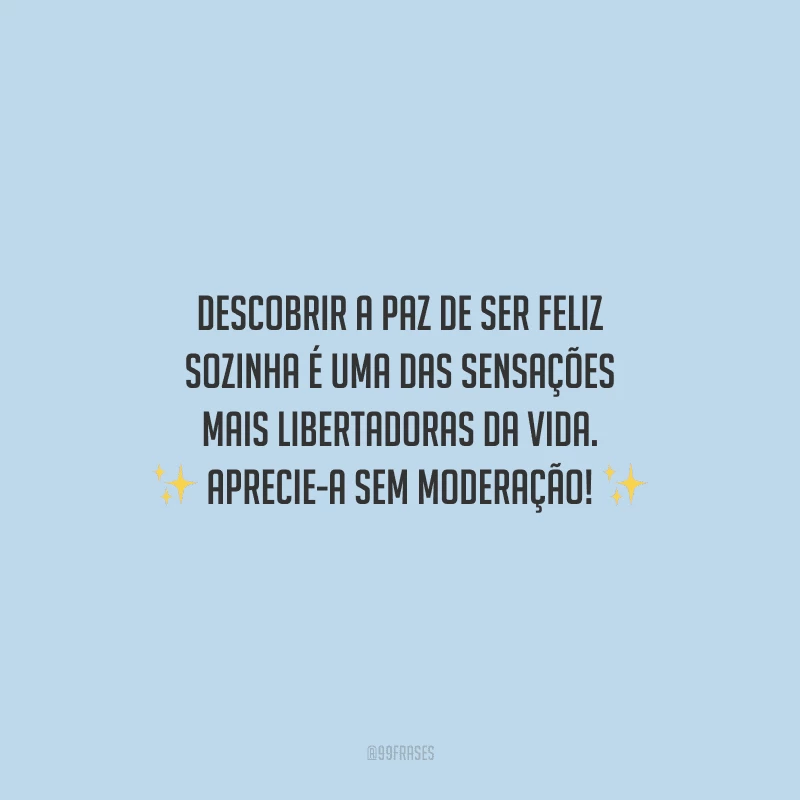 Descobrir a paz de ser feliz sozinha é uma das sensações mais libertadoras da vida. Aprecie-a sem moderação!