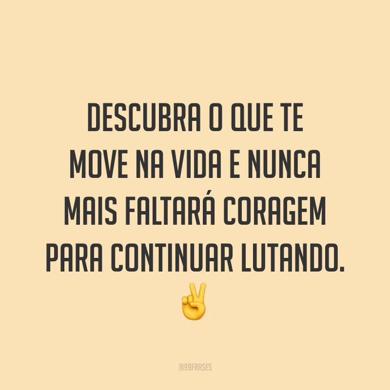 Descubra o que te move na vida e nunca mais faltará coragem para continuar lutando. ✌