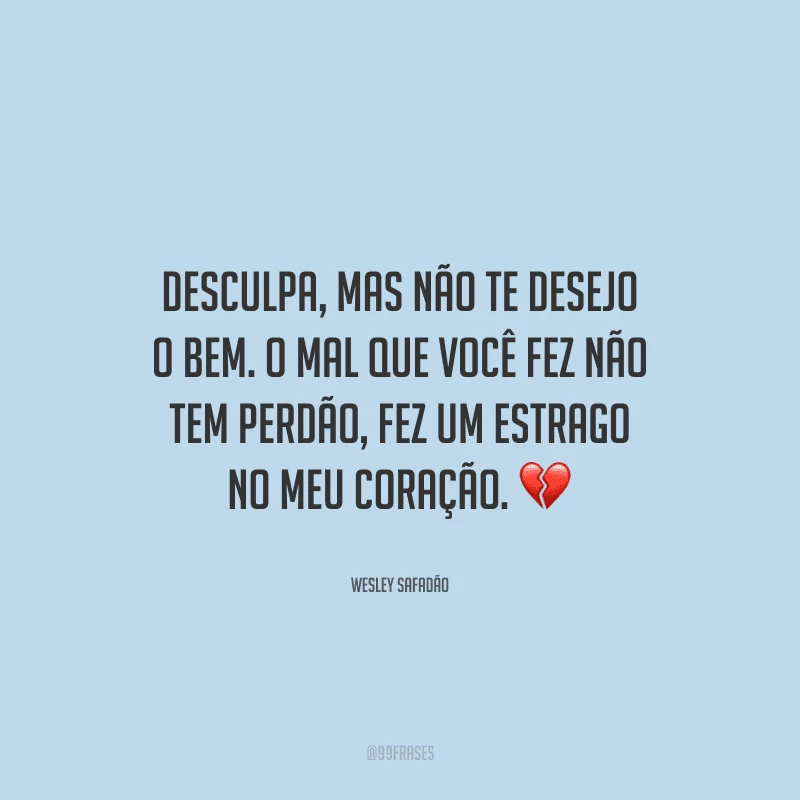 Desculpa, mas não te desejo o bem. O mal que você fez não tem perdão, fez um estrago no meu coração. 