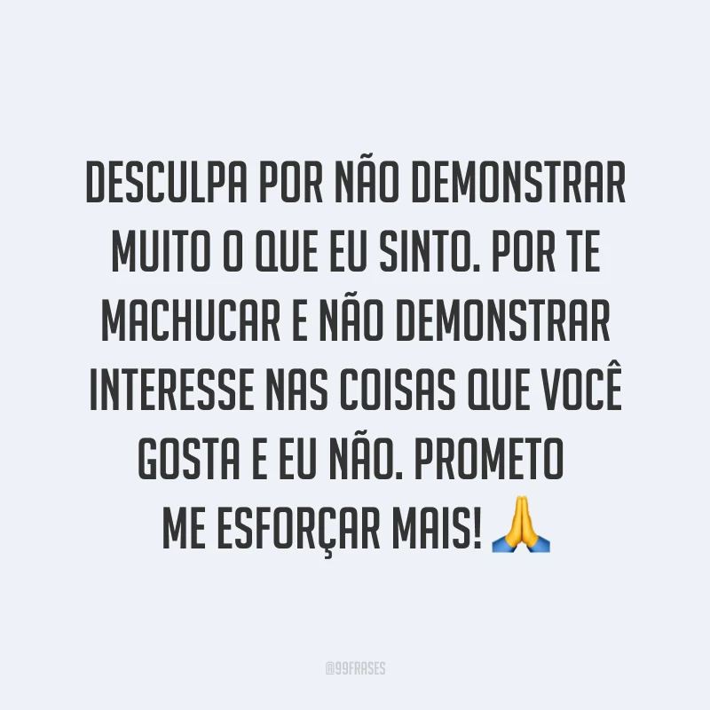 Desculpa por não demonstrar muito o que eu sinto. Por te machucar e não demonstrar interesse nas coisas que você gosta e eu não. Prometo me esforçar mais! ?