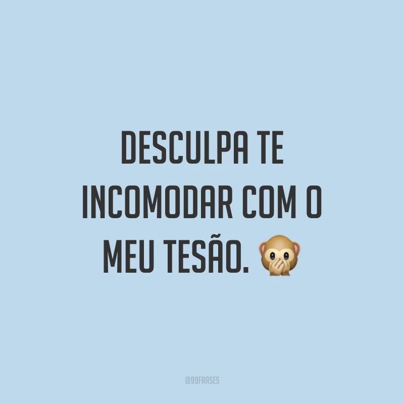 Desculpa te incomodar com o meu tesão. ?